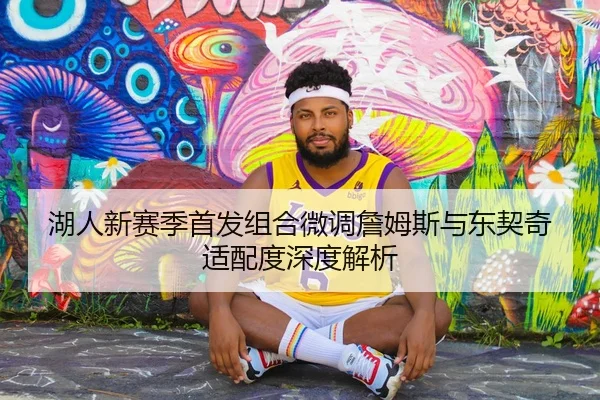 湖人新赛季首发组合微调詹姆斯与东契奇适配度深度解析