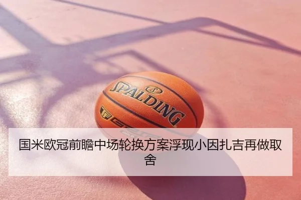 国米欧冠前瞻中场轮换方案浮现小因扎吉再做取舍