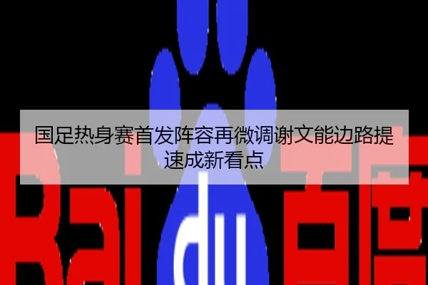 国足热身赛首发阵容再微调谢文能边路提速成新看点