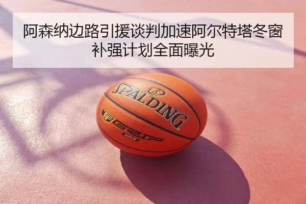阿森纳边路引援谈判加速阿尔特塔冬窗补强计划全面曝光